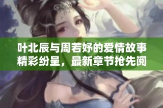叶北辰与周若妤的爱情故事精彩纷呈，最新章节抢先阅读