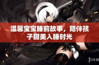 温馨宝宝睡前故事，陪伴孩子甜美入睡时光