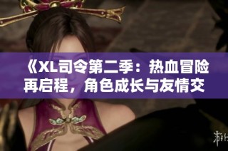 《XL司令第二季：热血冒险再启程，角色成长与友情交织》