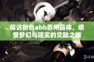 探访粉色abb苏州晶体，感受梦幻与现实的交融之旅