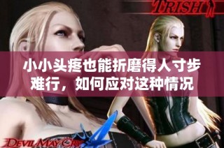小小头疼也能折磨得人寸步难行，如何应对这种情况