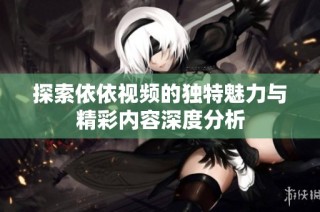 探索依依视频的独特魅力与精彩内容深度分析