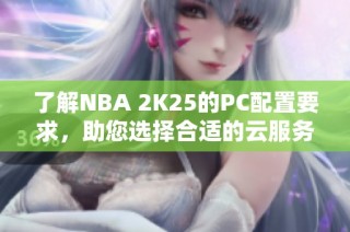 了解NBA 2K25的PC配置要求，助您选择合适的云服务器
