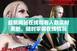 最新网站在线观看人数实时更新，随时掌握在线情况