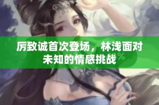 厉致诚首次登场，林浅面对未知的情感挑战