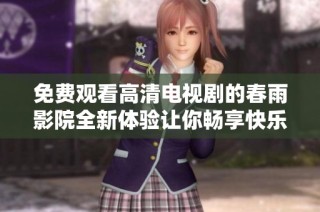 免费观看高清电视剧的春雨影院全新体验让你畅享快乐时光