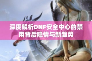 深度解析DNF安全中心的禁用背后隐情与新趋势