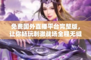 免费国外直播平台完整版，让你畅玩刺激战场全程无缝体验