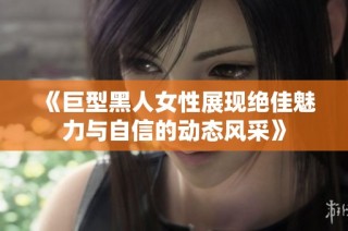 《巨型黑人女性展现绝佳魅力与自信的动态风采》