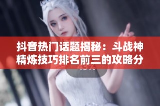 抖音热门话题揭秘：斗战神精炼技巧排名前三的攻略分享