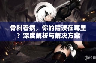 骨科看病，你的错误在哪里？深度解析与解决方案