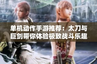 单机动作手游推荐：太刀与巨剑带你体验极致战斗乐趣