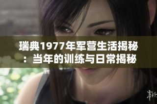 瑞典1977年军营生活揭秘：当年的训练与日常揭秘