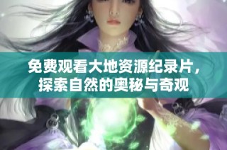 免费观看大地资源纪录片，探索自然的奥秘与奇观