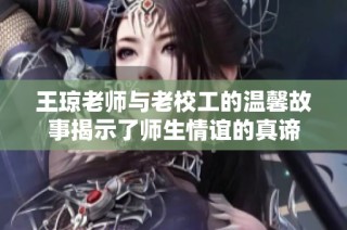 王琼老师与老校工的温馨故事揭示了师生情谊的真谛