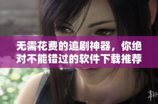 无需花费的追剧神器，你绝对不能错过的软件下载推荐