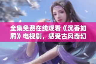 全集免费在线观看《沉香如屑》电视剧，感受古风奇幻爱情故事