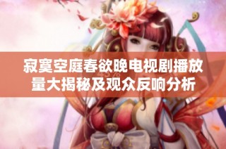 寂寞空庭春欲晚电视剧播放量大揭秘及观众反响分析