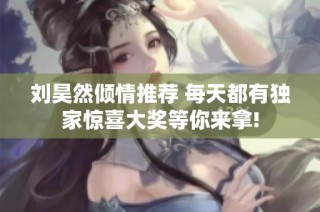刘昊然倾情推荐 每天都有独家惊喜大奖等你来拿!