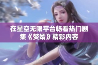在星空无限平台畅看热门剧集《赘婿》精彩内容