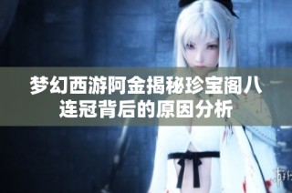 梦幻西游阿金揭秘珍宝阁八连冠背后的原因分析