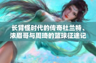 长臂怪时代的传奇杜兰特、浓眉哥与周琦的篮球征途记