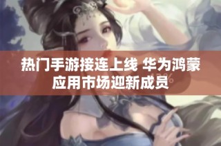 热门手游接连上线 华为鸿蒙应用市场迎新成员