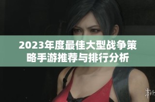 2023年度最佳大型战争策略手游推荐与排行分析