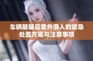 车辆颠簸后意外滑入的紧急处置方案与注意事项