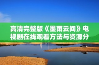 高清完整版《墨雨云间》电视剧在线观看方法与资源分享
