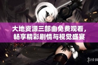 大地资源三部曲免费观看，畅享精彩剧情与视觉盛宴