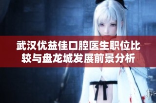 武汉优益佳口腔医生职位比较与盘龙城发展前景分析