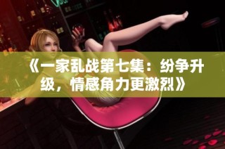 《一家乱战第七集：纷争升级，情感角力更激烈》