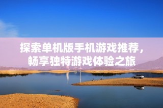 探索单机版手机游戏推荐，畅享独特游戏体验之旅