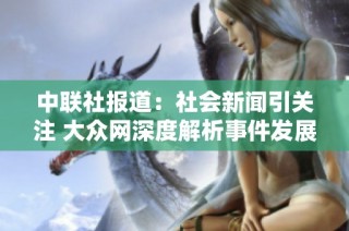 中联社报道：社会新闻引关注 大众网深度解析事件发展动态