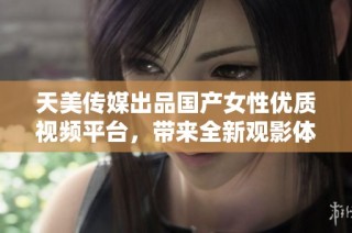 天美传媒出品国产女性优质视频平台，带来全新观影体验