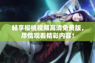 畅享樱桃视频高清免费版，尽情观看精彩内容！