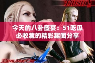 今天的八卦盛宴：51吃瓜必收藏的精彩趣闻分享