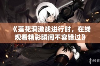 《莲花洞激战进行时，在线观看精彩瞬间不容错过》
