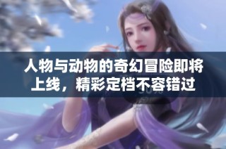 人物与动物的奇幻冒险即将上线，精彩定档不容错过
