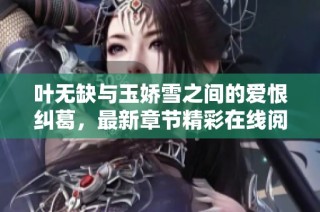 叶无缺与玉娇雪之间的爱恨纠葛，最新章节精彩在线阅读