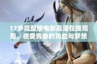 17岁完整版电影高清在线观看，感受青春的热血与梦想