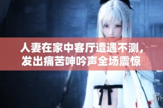人妻在家中客厅遭遇不测，发出痛苦呻吟声全场震惊