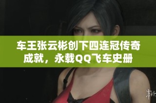车王张云彬创下四连冠传奇成就，永载QQ飞车史册