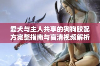 爱犬与主人共享的狗狗胶配方完整指南与高清视频解析