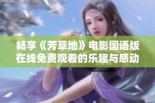 畅享《芳草地》电影国语版在线免费观看的乐趣与感动