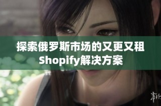 探索俄罗斯市场的又更又租Shopify解决方案