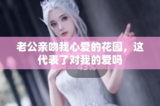 老公亲吻我心爱的花园，这代表了对我的爱吗