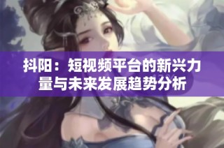 抖阳：短视频平台的新兴力量与未来发展趋势分析