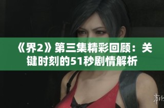 《界2》第三集精彩回顾：关键时刻的51秒剧情解析